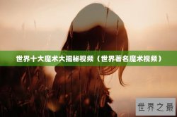世界十大魔术大揭秘视频（世界著名魔术视频）