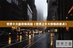 世界十大最恐怖风俗（世界上十大恐怖的景点）