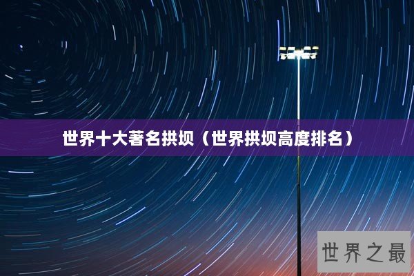 世界十大著名拱坝（世界拱坝高度排名）