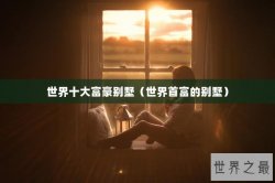 世界十大富豪别墅（世界首富的别墅）
