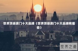 世界顶级房门十大品牌（世界顶级房门十大品牌有哪些）