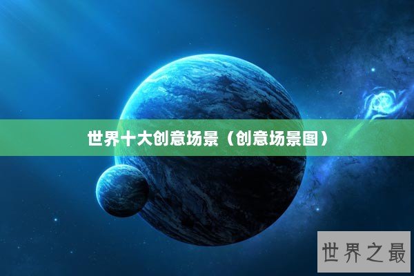 世界十大创意场景（创意场景图）