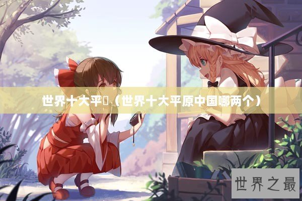 世界十大平厡(世界十大平原中国哪两个) 世界十大平厡(世界十大平原中国哪两个)