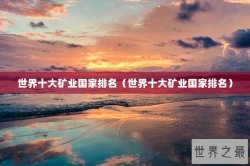 世界十大矿业国家排名（世界十大矿业国家排名）