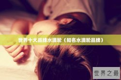 世界十大品牌水滴轮（知名水滴轮品牌）