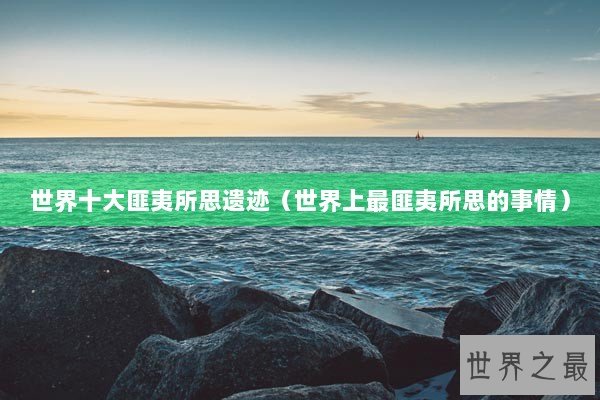 世界十大匪夷所思遗迹（世界上最匪夷所思的事情）