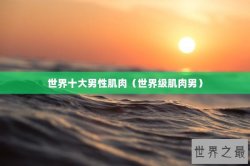 世界十大男性肌肉（世界级肌肉男）