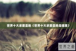 世界十大求爱圣地（世界十大求爱圣地是哪里）