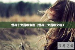 世界十大游牧帝国（世界三大游牧文明）