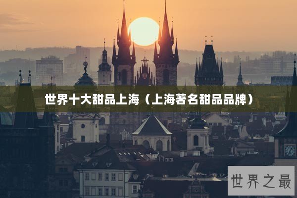 世界十大甜品上海（上海著名甜品品牌）