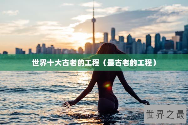 世界十大古老的工程（最古老的工程）