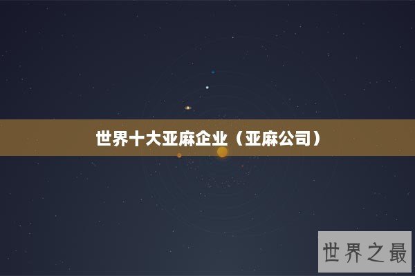 世界十大亚麻企业（亚麻公司）