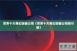 世界十大奇幻动画公司（世界十大奇幻动画公司排行榜）
