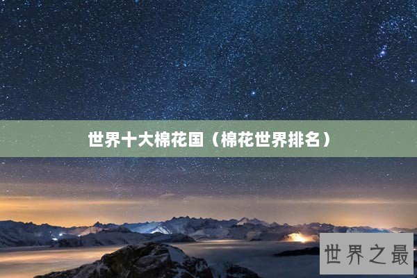 世界十大棉花国（棉花世界排名）