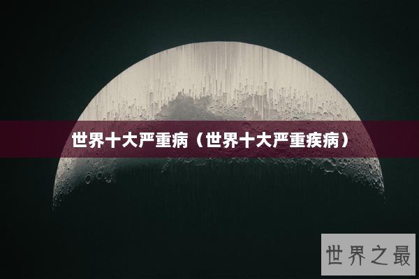 世界十大严重病（世界十大严重疾病）