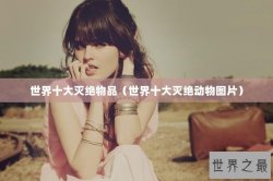 世界十大灭绝物品（世界十大灭绝动物图片）