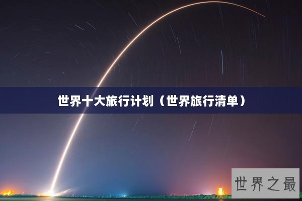 世界十大旅行计划(世界旅行清单) 世界十大旅行计划(世界旅行清单)