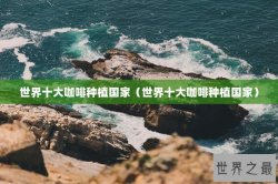世界十大咖啡种植国家（世界十大咖啡种植国家）