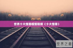 世界十大怪兽模型视频（十大怪兽）