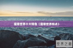 魔兽世界十大特色（魔兽世界特点）