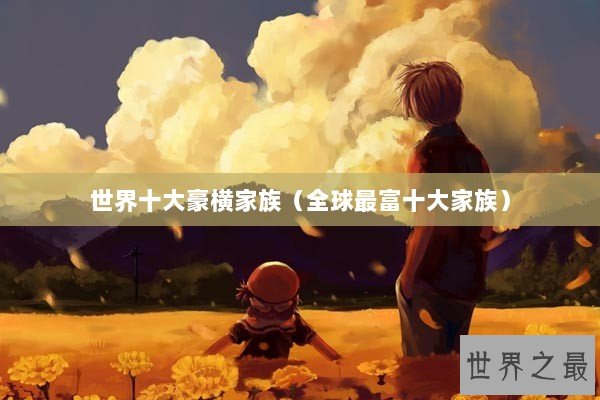 世界十大豪横家族（全球最富十大家族）