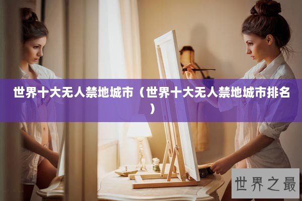 世界十大无人禁地城市（世界十大无人禁地城市排名）