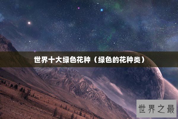 世界十大绿色花种(绿色的花种类) 世界十大绿色花种(绿色的花种类)