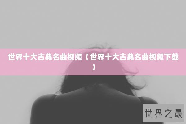 世界十大古典名曲视频（世界十大古典名曲视频下载）