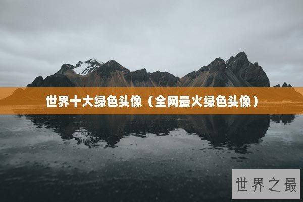 世界十大绿色头像（全网最火绿色头像）
