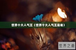 世界十大人气王（世界十大人气王是谁）