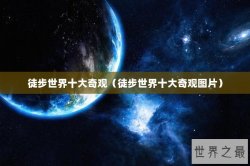 徒步世界十大奇观（徒步世界十大奇观图片）