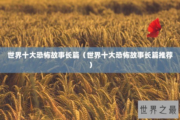 世界十大恐怖故事长篇(世界十大恐怖故事长篇推荐) 世界十大恐怖故事长篇(世界十大恐怖故事长篇推荐)