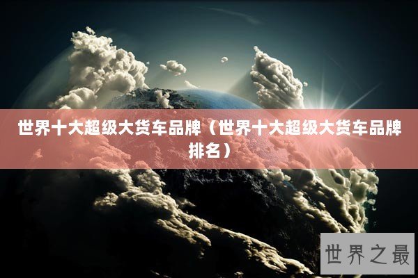 世界十大超级大货车品牌（世界十大超级大货车品牌排名）