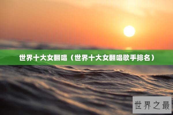 世界十大女翻唱（世界十大女翻唱歌手排名）