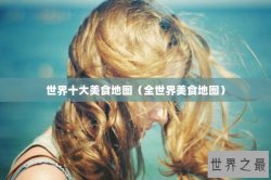 世界十大美食地图（全世界美食地图）