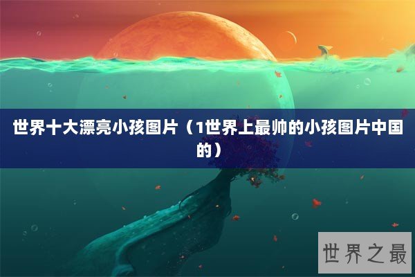 世界十大漂亮小孩图片（1世界上最帅的小孩图片中国的）