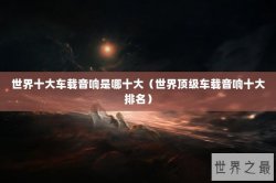 世界十大车载音响是哪十大（世界顶级车载音响十大排名）