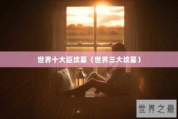 世界十大巨坟墓（世界三大坟墓）