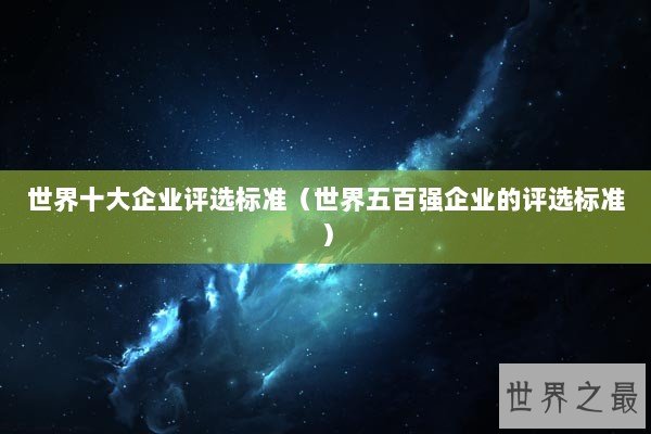 世界十大企业评选标准（世界五百强企业的评选标准）