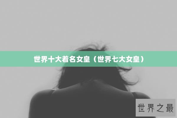 世界十大着名女皇（世界七大女皇）