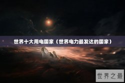 世界十大用电国家（世界电力最发达的国家）