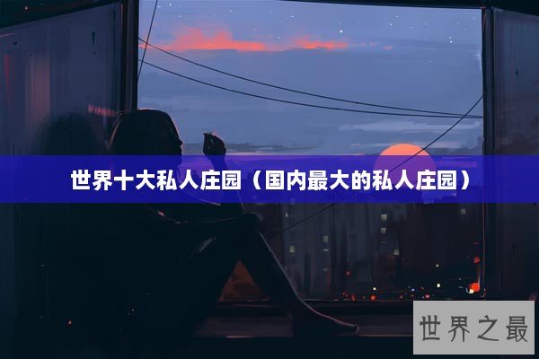 世界十大私人庄园（国内最大的私人庄园）