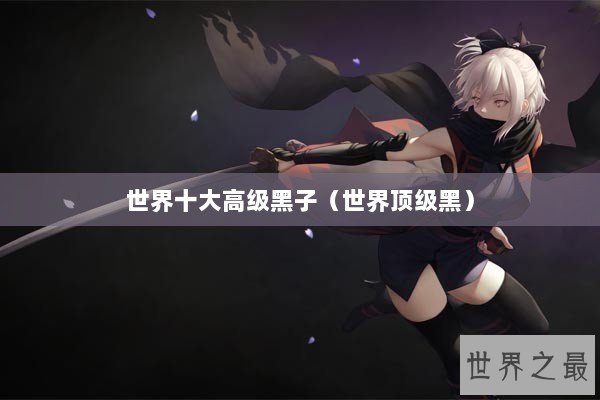 世界十大高级黑子(世界顶级黑) 世界十大高级黑子(世界顶级黑)