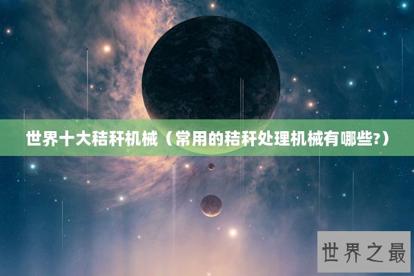 世界十大秸秆机械（常用的秸秆处理机械有哪些?）