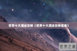 世界十大滑冰女神（世界十大滑冰女神是谁）
