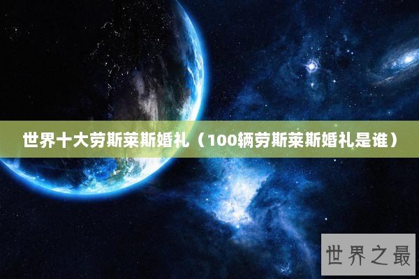 世界十大劳斯莱斯婚礼(100辆劳斯莱斯婚礼是谁) 世界十大劳斯莱斯婚礼(100辆劳斯莱斯婚礼是谁)