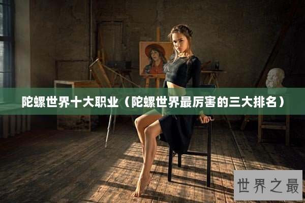 陀螺世界十大职业（陀螺世界最厉害的三大排名）