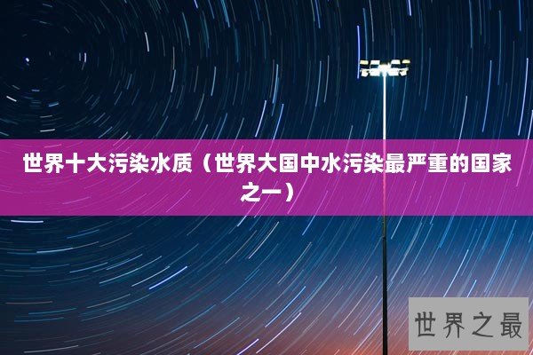 世界十大污染水质（世界大国中水污染最严重的国家之一）
