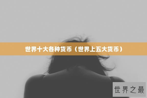 世界十大各种货币（世界上五大货币）