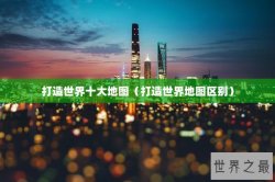 打造世界十大地图（打造世界地图区别）